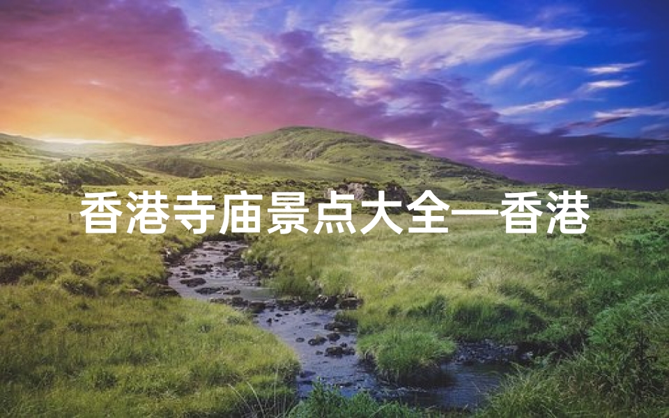 香港寺庙景点大全—香港求签寺庙，祈福之旅，灵验秘境探秘