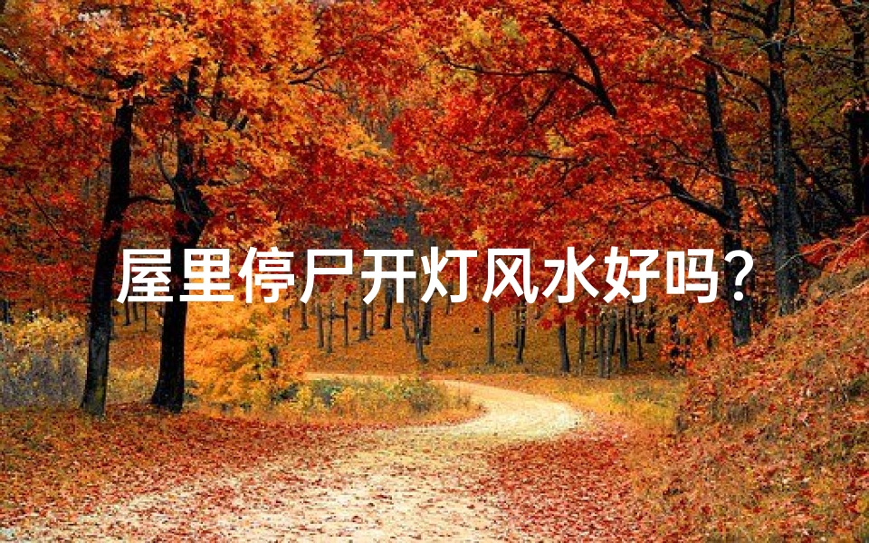 屋里停尸开灯风水好吗？揭秘家居禁忌