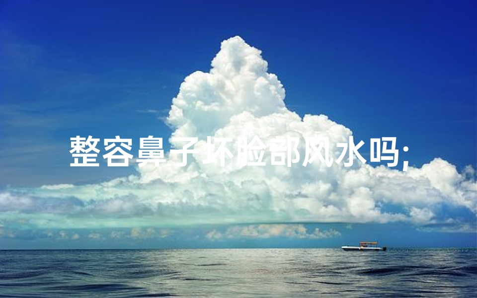 整容鼻子坏脸部风水吗;整容鼻子整坏了怎么赔偿