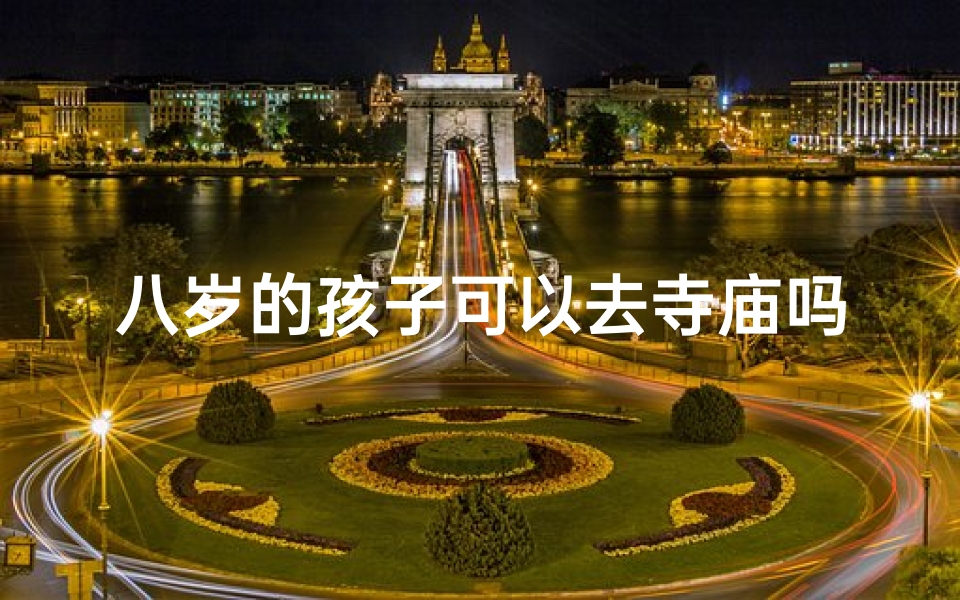 八岁的孩子可以去寺庙吗—八岁孩子寺庙之旅：适合吗？