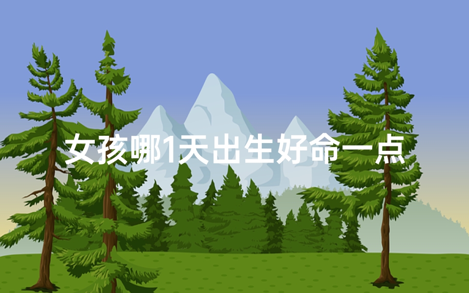 女孩哪1天出生好命一点;女孩选择哪天出生好