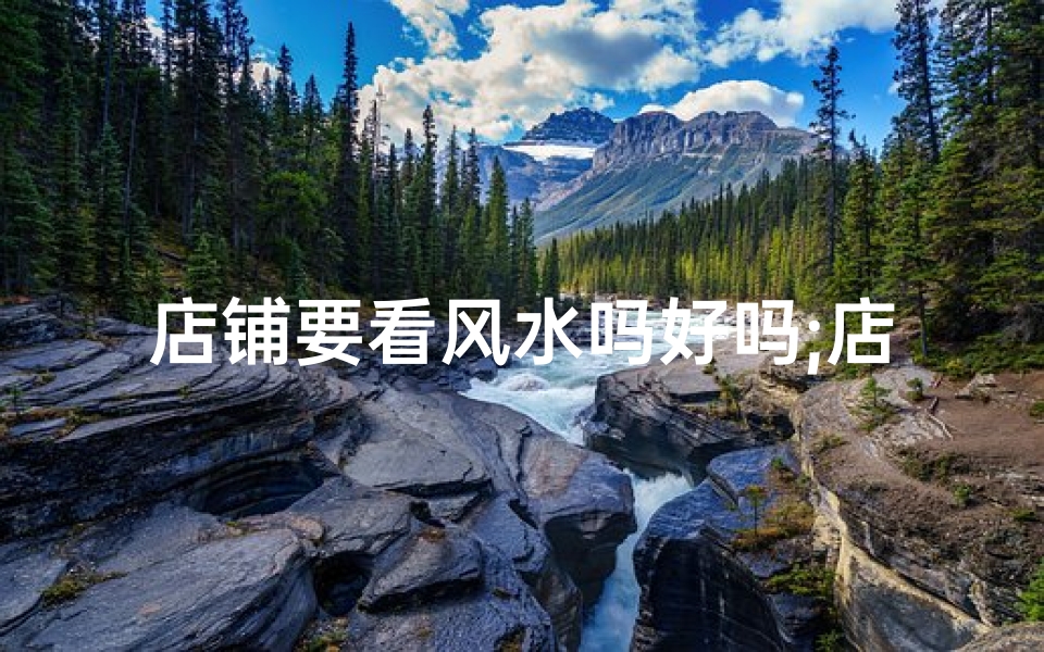店铺要看风水吗好吗;店铺风水重要吗？好风水助您生意兴隆