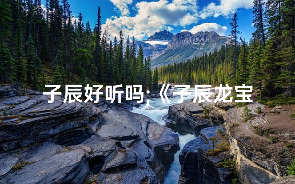 子辰好听吗;《子辰龙宝宝取名：辰字寓意美好，吉祥如意》