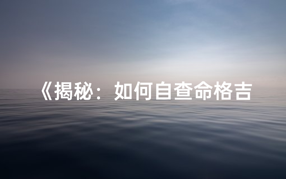 《揭秘：如何自查命格吉凶方位》