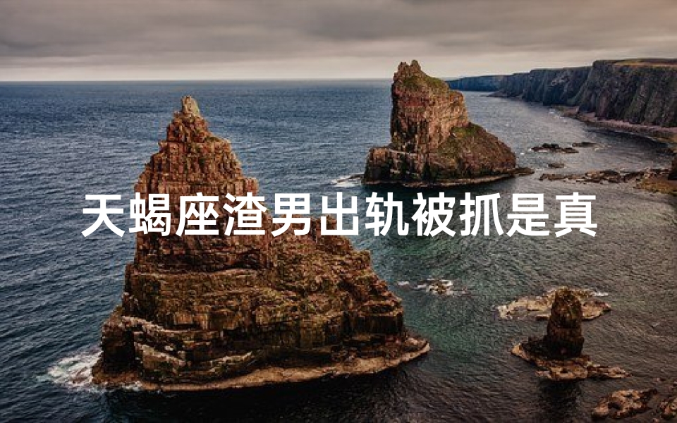 天蝎座渣男出轨被抓是真的吗_天蝎男渣到什么程度