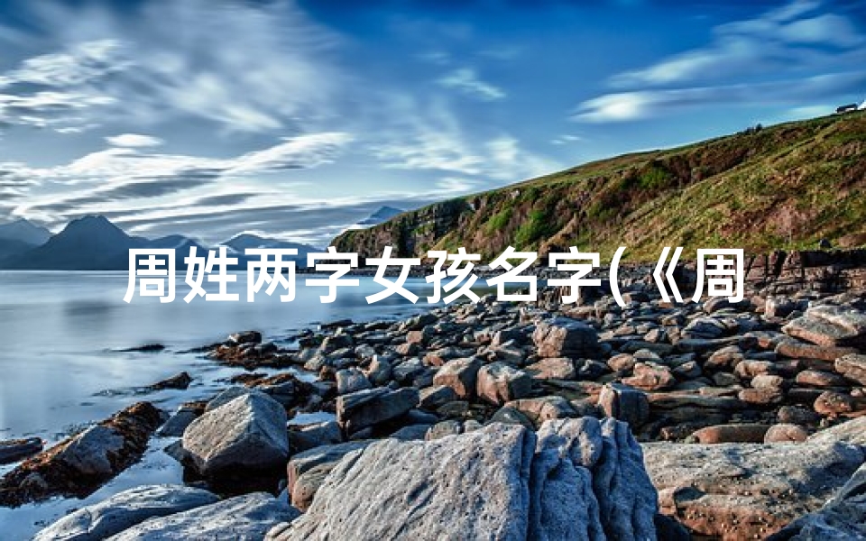 周姓两字女孩名字(《周姓女儿宝宝，温馨命名新篇章》)