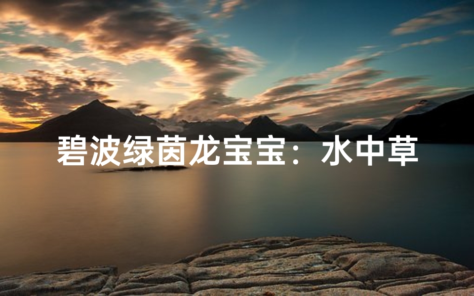 碧波绿茵龙宝宝：水中草间灵动名