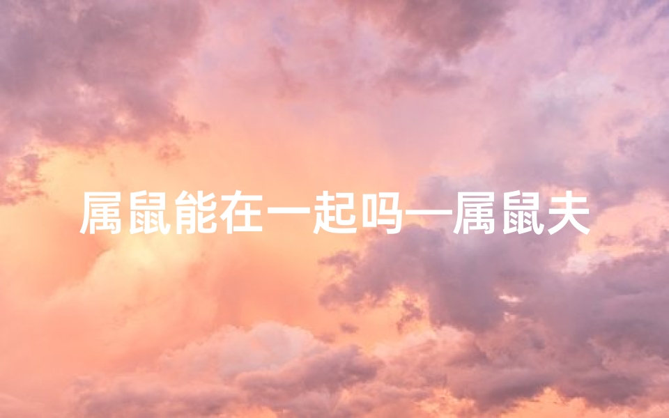 属鼠能在一起吗—属鼠夫妻配对指南