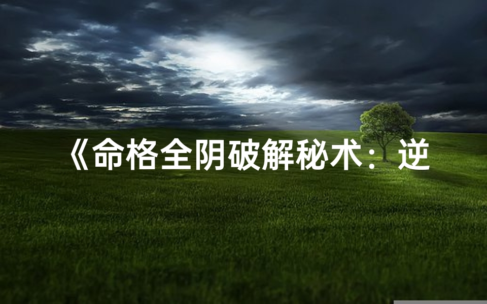 《命格全阴破解秘术：逆转命运之道》