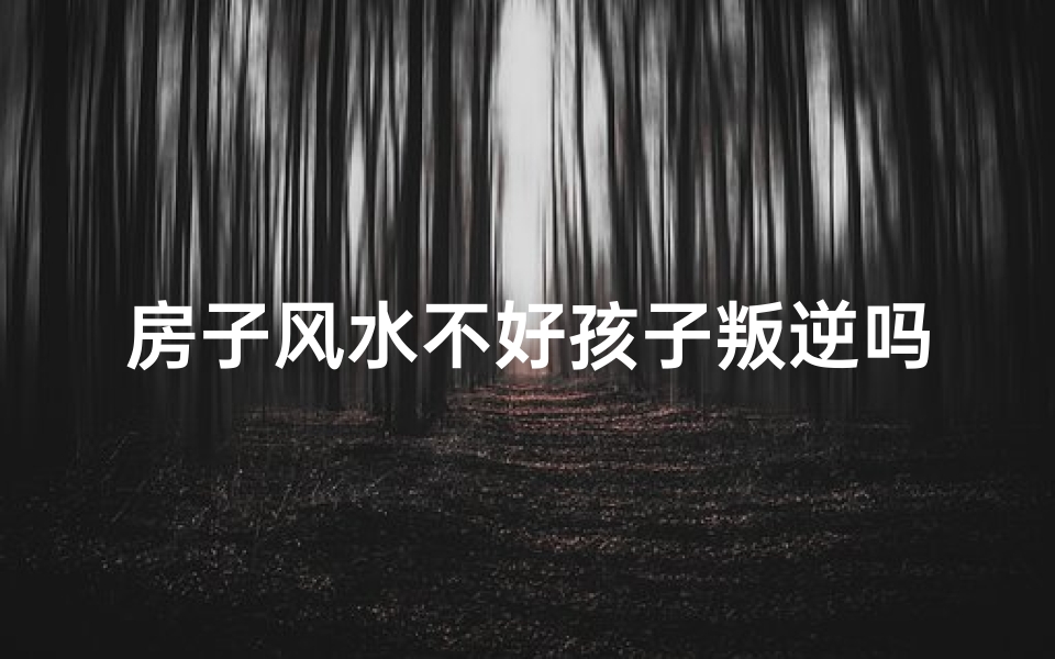 房子风水不好孩子叛逆吗_房子风水不佳，孩子为何叛逆？