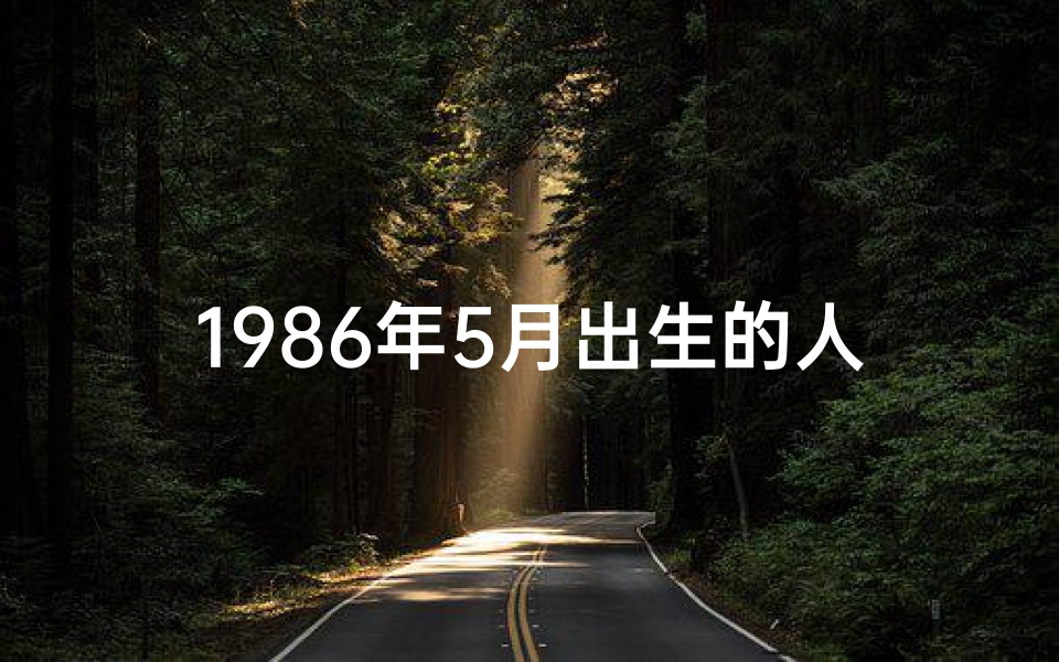 1986年5月出生的人是什么命(1986年5月：揭秘那年的命格运势)