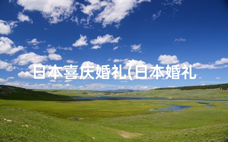 日本喜庆婚礼(日本婚礼吉日：良辰美景，幸福启航)
