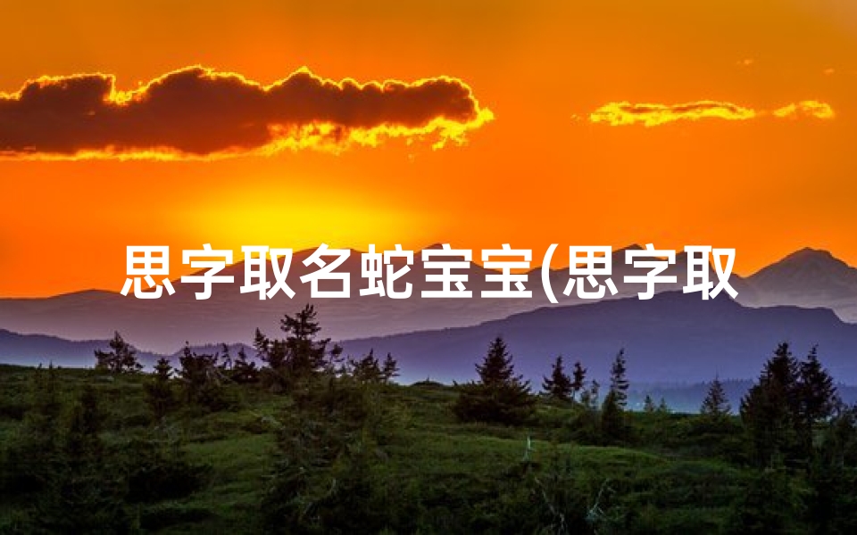 思字取名蛇宝宝(思字取名寓意好的)