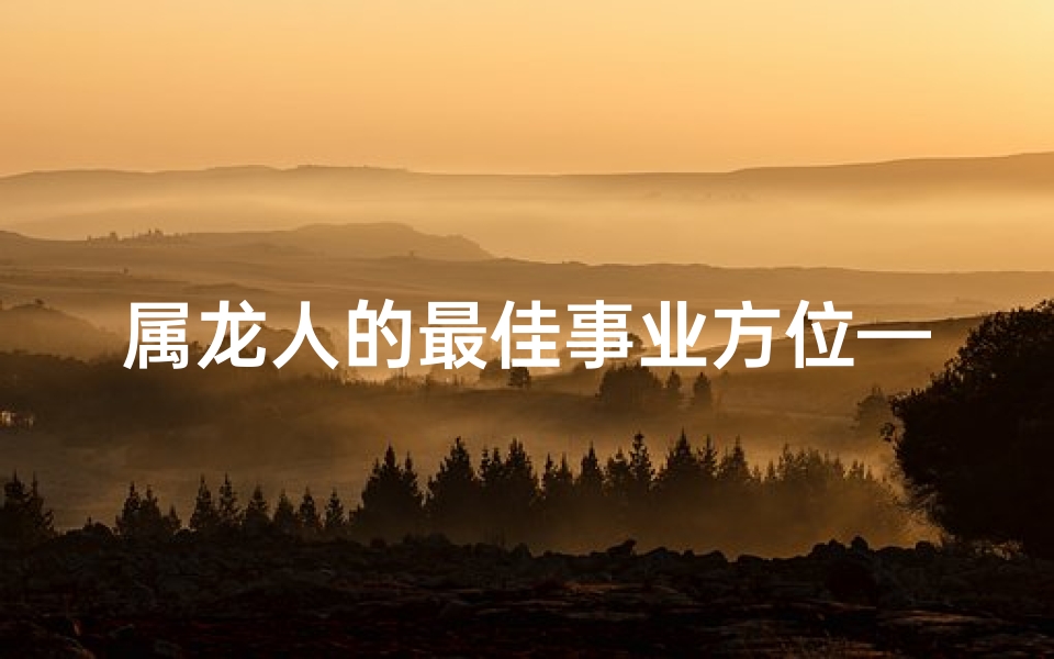 属龙人的最佳事业方位—属龙的人适合什么工作