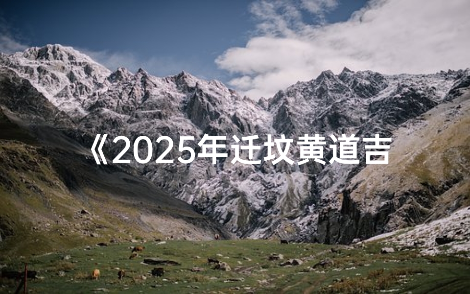 《2025年迁坟黄道吉日精准查询指南》
