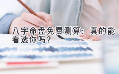 八字命盘免费测算:真的能看透你吗?