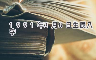 1991年3月8日生辰八字