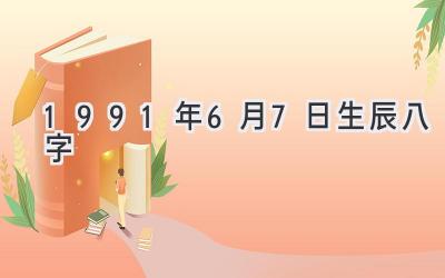 1991年6月7日生辰八字